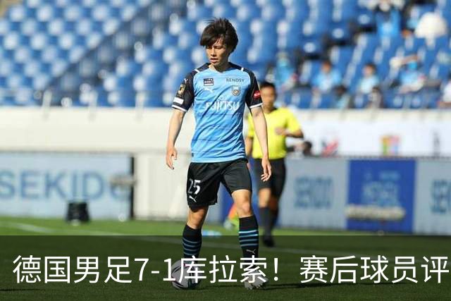 德国男足7-1库拉索！赛后球员评分：2人封神，3人及格，1人太拉胯