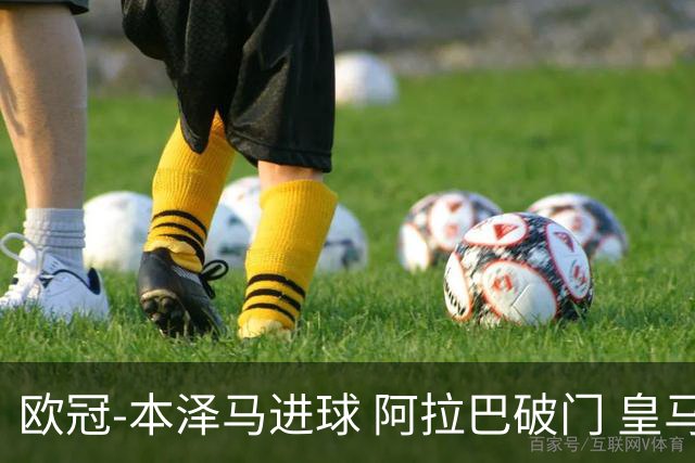 欧冠-本泽马进球 阿拉巴破门 皇马3-0提前出线