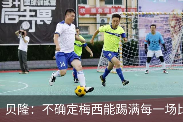 贝隆：不确定梅西能踢满每一场比赛，我认为他需要得到帮助